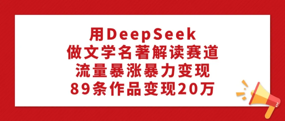 利用DeepSeek做文学名著解读赛道,流量暴涨暴力变现,89条作品变现20万-兴雨资源