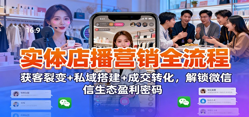 实体店播营销全流程：获客裂变+私域搭建+成交转化，解锁微信生态盈利密码-兴雨资源