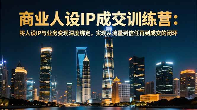 （16789期）商业人设IP成交训练营-12月：将人设IP与业务变现深度绑定，从流量到信任再到成交闭环-兴雨资源