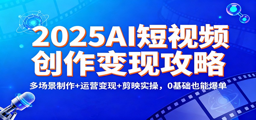 2025AI短视频创作变现攻略：多场景制作+运营变现+剪映实操，0 基础也能爆单-兴雨资源