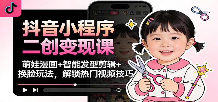抖音小程序二创变现课:萌娃漫画+智能发型剪辑+换脸玩法,解锁热门视频技巧-兴雨资源