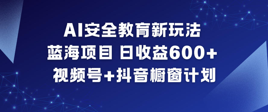 AI安全教育新玩法,蓝海项目,日收益6张+,视频号+抖音橱窗计划-兴雨资源