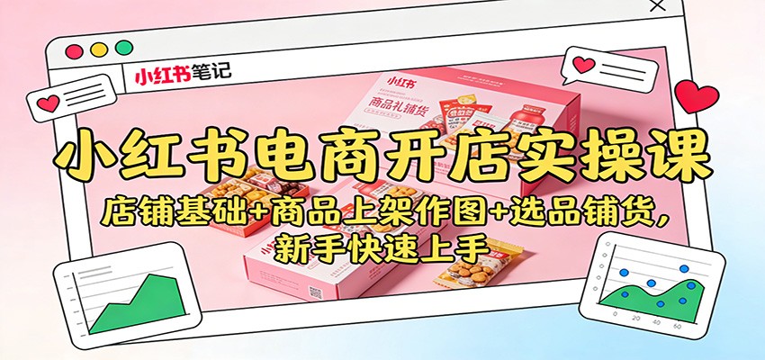 小红书电商开店实操课:店铺基础+商品上架作图+选品铺货,新手快速上手-兴雨资源
