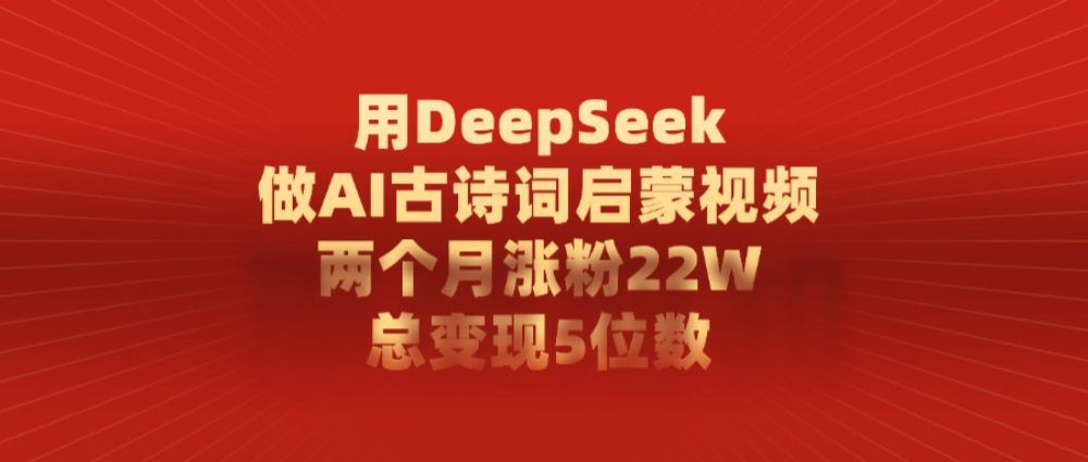 利用DeepSeek做AI古诗词启蒙视频，两个月直接涨粉22W，总变现5位数-兴雨资源