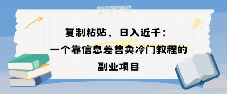 复制粘贴，日入近1k，一个靠信息差售卖冷门教程的副业项目-兴雨资源