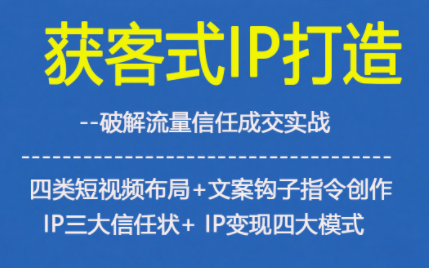 获客型IP打造,破解流量信任成,四类短视频布局+文案钩子指令创作IP三大信任状+IP变现四大模式-兴雨资源